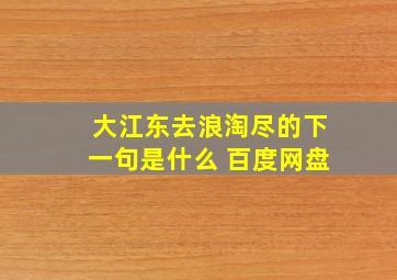 大江东去浪淘尽的下一句是什么 百度网盘